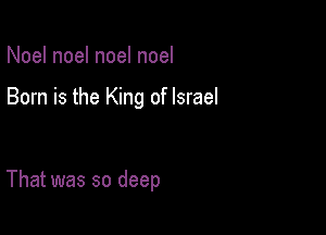 Noel noel noel noel

Born is the King of Israel

That was so deep