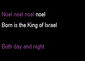 Noel noel noel noel

Born is the King of Israel

Both day and night
