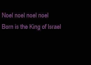 Noel noel noel noel

Born is the King of Israel