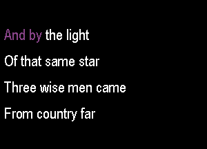 And by the light
Of that same star

Three wise men came

From country far