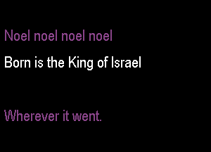 Noel noel noel noel

Born is the King of Israel

Wherever it went.