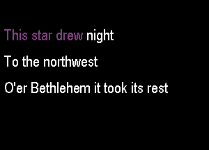 This star drew night

To the northwest

O'er Bethlehem it took its rest