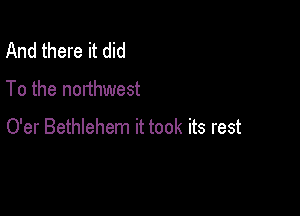 And there it did
To the northwest

O'er Bethlehem it took its rest