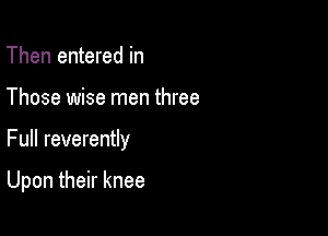 Then entered in

Those wise men three

Full reverently

Upon their knee