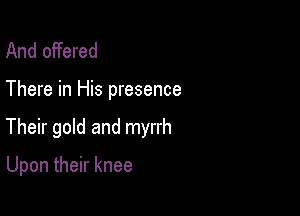 And offered

There in His presence

Full reverently

Upon their knee