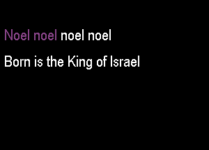 Noel noel noel noel

Born is the King of Israel