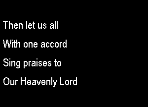Then let us all
With one accord

Sing praises to

Our Heavenly Lord
