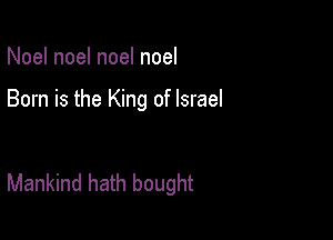 Noel noel noel noel

Born is the King of Israel

Mankind hath bought