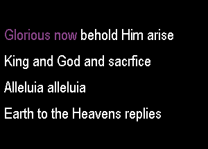 Glorious now behold Him arise
King and God and sachme

Alleluia alleluia

Earth to the Heavens replies