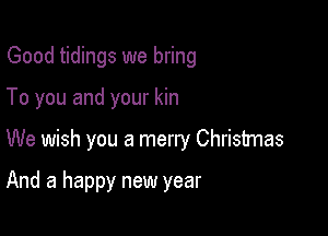 Good tidings we bring

To you and your kin

We wish you a merry Christmas

And a happy new year