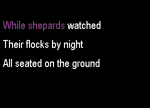 While shepards watched
Their flocks by night

All seated on the ground