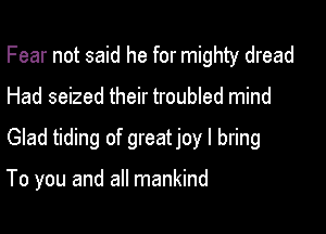 Fear not said he for mighty dread

Had seized their troubled mind

Glad tiding of greatjoy I bring

To you and all mankind