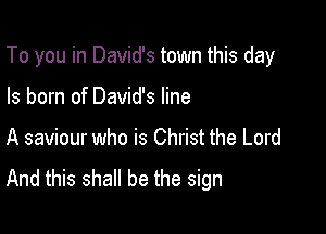 To you in David's town this day

Is born of David's line
A saviour who is Christ the Lord
And this shall be the sign