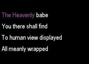 The Heavenly babe
You there shall find

To human view displayed

All meanly wrapped
