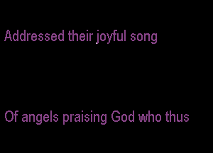 Addressed theirjoyful song

Of angels praising God who thus