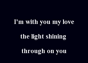 I'm With you my love

the light shining

through on you