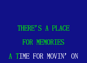 THERES A PLACE
FOR MEMORIES
A TIME FOR MOVIIW 0N