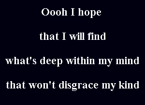 00011 I hope
that I Will find
What's deep Within my mind

that won't disgrace my kind