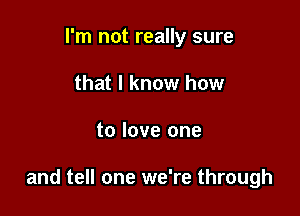 I'm not really sure
that I know how

to love one

and tell one we're through