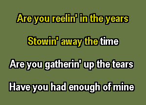 Are you reelin' in the years
Stowin' away the time
Are you gatherin' up the tears

Have you had enough of mine