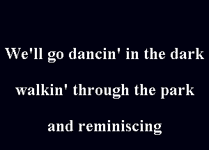 We'll go (lancin' in the dark

walkin' through the park

and reminiscing