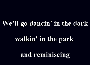 We'll go (lancin' in the dark

walkin' in the park

and reminiscing