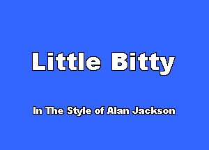 ILifciEHe Bitty

In The Styic of Alan Jackson