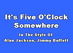 Ilit's Five O'Cllock
Somewhere

In The Style Of
Alan Jackson, Jimmy Buffett