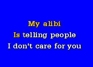 My alibi
Is telling people

I don't care for you