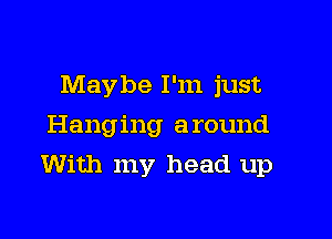 Maybe I'm just
Hanging around

With my head up