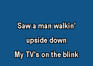 Saw a man walkin'

upside down

My TV's on the blink