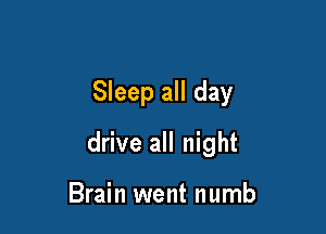 Sleep all day

drive all night

Brain went numb