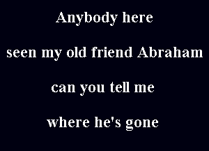 Anybody here
seen my old friend Abraham
can you tell me

Where he's gone