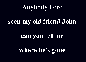 Anybody here

seen my old friend John

can you tell me

Where he's gone
