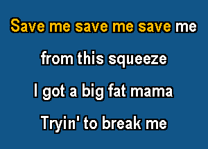 Save me save me save me

from this squeeze

I got a big fat mama

Tryin' to break me