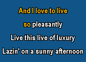 And I love to live
so pleasantly

Live this live of luxury

Lazin' on a sunny afternoon