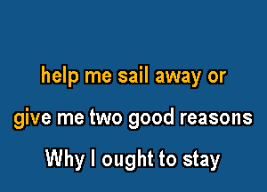 help me sail away or

give me two good reasons

Why I ought to stay