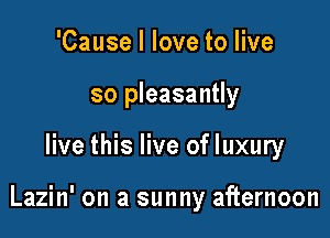 'Cause I love to live
so pleasantly

live this live of luxury

Lazin' on a sunny afternoon