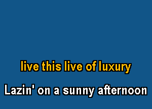 live this live of luxury

Lazin' on a sunny afternoon