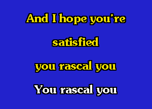 And I hope you're

satisfied
you rascal you

You rascal you