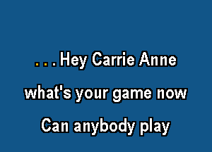 . . . Hey Carrie Anne

what's your game now

Can anybody play