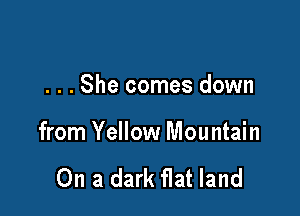 . . . She comes down

from Yellow Mountain

On a dark flat land