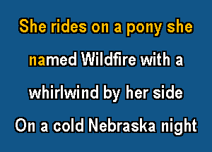 She rides on a pony she
named Wildfire with a

whirlwind by her side

On a cold Nebraska night