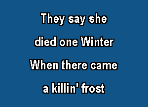 They say she

died one Winter
When there came

a killin' frost