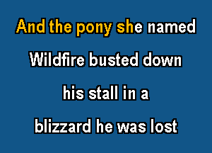 And the pony she named

Wildfire busted down
his stall in a

blizzard he was lost