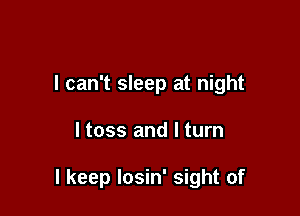 I can't sleep at night

ltoss and I turn

I keep Iosin' sight of