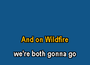And on Wildfire

we're both gonna go