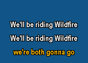 We'll be riding Wildfire

We'll be riding Wildfire

we're both gonna go