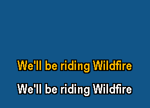 We'll be riding Wildfire
We'll be riding Wildfire