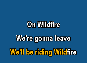 On Wildfire

We're gonna leave

We'll be riding Wildfire